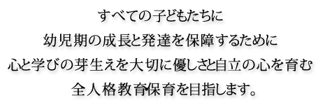 すべての子どもたちに幼児期の成長と発達を保障するために心と学びの芽生えを大切に優しさと自立の心を育む全人格教育・保育を目指します。